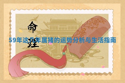 59年这几年属猪的运势 🐜 分析 🦏 与生活指南