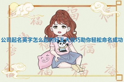 公司起名英字 🗺 怎么起 🕟 的好五大技巧助你轻松命名成功