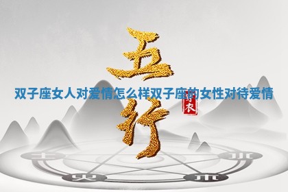 双子座女人对 🐢 爱 🥛 情怎么样_双子座的女性对待爱情