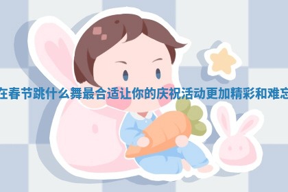 在春 ⛩ 节跳什么舞最合适让 ⛄ 你的庆祝活动更加精彩和难忘