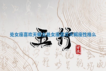处女座喜欢天蝎女 🔤 处女座 🐋 喜欢天蝎座性格么