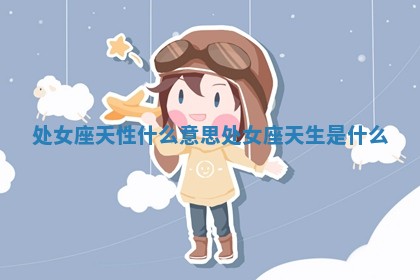处 👣 女座天性什么意思_处女座天生是什 🌂 么