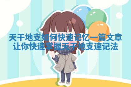天干地支如 😩 何快速记忆 🦄 一篇文章让你快速掌握 天干地支速记法