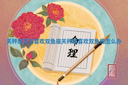 天秤座喜不喜欢双鱼座 🌱 天秤座喜欢双鱼座怎么办 ♉ 天秤座喜不喜欢双鱼座 🌱 天秤座喜欢双鱼座怎么办 ♉