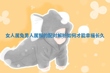 女人属兔 🎸 男人属猴的配对解析如何才能 🌲 幸福长久