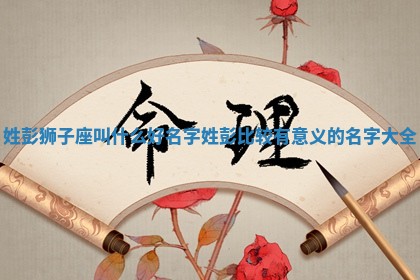 姓彭狮子 🗺 座叫什么好名字_姓彭比 👎 较有意义的名字大全 姓彭狮子 🗺 座叫什么好名字_姓彭比 👎 较有意义的名字大全
