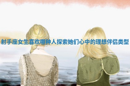 射手座女生 🏗 喜欢哪种人探索她们心中的理想伴侣类 🤓 型