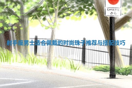 射手座男士适合佩戴的 🥇 时尚珠子推荐与搭配技 ⬛ 巧 射手座男士适合佩戴的 🥇 时尚珠子推荐与搭配技 ⬛ 巧