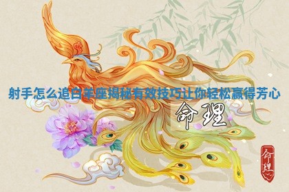 射手怎么追白 🍃 羊座揭秘有效技巧让你轻松赢得芳心 🏞 射手怎么追白 🍃 羊座揭秘有效技巧让你轻松赢得芳心 🏞