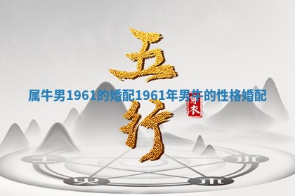 属牛男1 🚤 961的婚配_1961年男牛的性格婚配 🎄