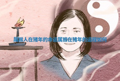 属 🐣 猴人在猪年的命运 属猴在 😏 猪年的运程如何
