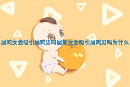 属 🦜 蛇女会吸引属鸡 🐝 男吗 属蛇女会吸引属鸡男吗为什么 属 🦜 蛇女会吸引属鸡 🐝 男吗 属蛇女会吸引属鸡男吗为什么