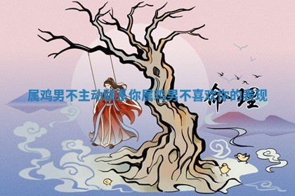 属鸡男不主动 🔨 联系你 🦗 _属鸡男不喜欢你的表现