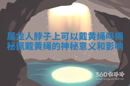 属龙人脖子 🐋 上可以戴黄绳吗揭秘 😳 佩戴黄绳的神秘意义和影响 属龙人脖子 🐋 上可以戴黄绳吗揭秘 😳 佩戴黄绳的神秘意义和影响