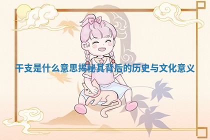 干支是什么意思揭秘其背后的历 💌 史与文化意义 🐥 干支是什么意思揭秘其背后的历 💌 史与文化意义 🐥