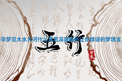 怀孕梦见大水大河什么 🕷 意思深度解析让你惊讶的梦境含 Ⓜ 义 怀孕梦见大水大河什么 🕷 意思深度解析让你惊讶的梦境含 Ⓜ 义