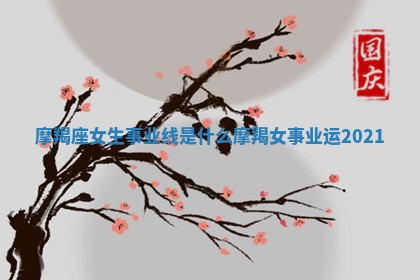 摩 🐃 羯座女生事业线是什么 摩羯女事业运2021 🌻 摩 🐃 羯座女生事业线是什么 摩羯女事业运2021 🌻
