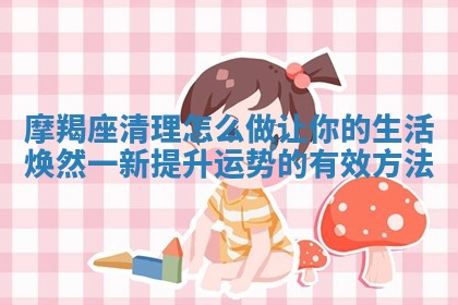 摩羯座清理 🛂 怎么做让你的生活焕然 💥 一新提升运势的有效方法