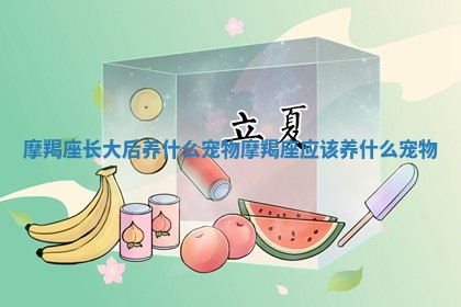 摩羯座长大 ⚪ 后养什么 🚲 宠物_摩羯座应该养什么宠物 摩羯座长大 ⚪ 后养什么 🚲 宠物_摩羯座应该养什么宠物