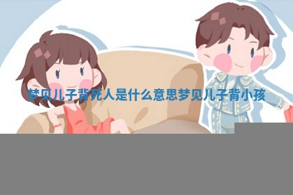 梦见儿子背死 🧗 人是什 👺 么意思 梦见儿子背小孩 梦见儿子背死 🧗 人是什 👺 么意思 梦见儿子背小孩