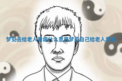 梦 🕶 见去 🐛 给老人看病什么意思 梦见自己给老人看病 梦 🕶 见去 🐛 给老人看病什么意思 梦见自己给老人看病