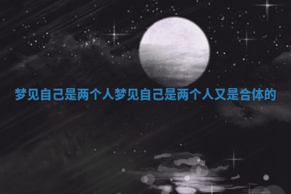🚳 梦见自己是两个人_梦见自己 🔱 是两个人又是合体的