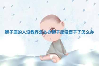 狮子座 💄 的人没教养怎么办 狮子 🦈 座没面子了怎么办