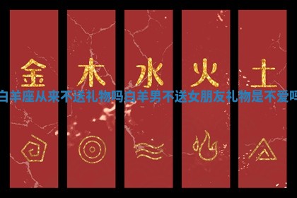 白羊座从 👭 来不送礼物吗_白羊男不送女朋友礼物是不爱吗 👛 白羊座从 👭 来不送礼物吗_白羊男不送女朋友礼物是不爱吗 👛