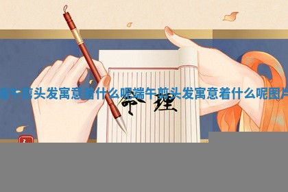 端午剪头发寓 🤐 意着什么呢_ 🍻 端午剪头发寓意着什么呢图片