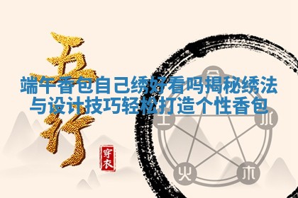 端午香包自己绣 ⭐ 好看吗揭秘绣法与设计技 🚫 巧轻松打造个性香包