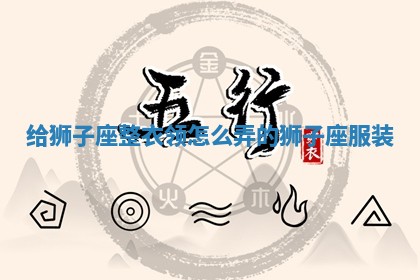给狮子座整衣领怎么弄的 🦈 狮子 🚍 座服装 给狮子座整衣领怎么弄的 🦈 狮子 🚍 座服装